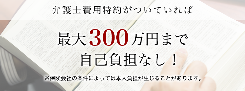 弁護士費用特約を利用すると最大300万円まで弁護士費用が補償されます